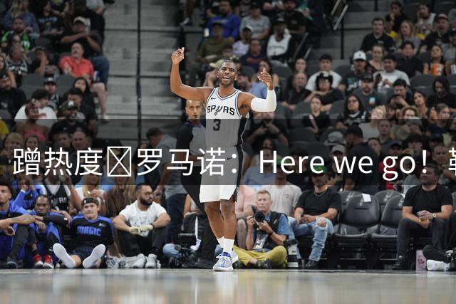蹭热度🤣罗马诺：Here we go！勒布朗·詹姆斯与76人签约2年